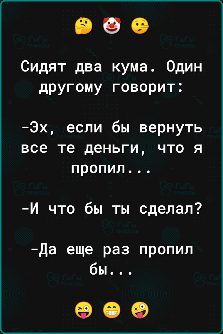 Сидят два кума Один другому говорит Эх если бы вернуть все те деньги что я пропил Й что бы ты сделал Да еще раз пропил бы ое