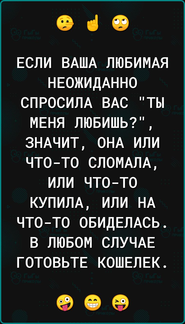 ЕСЛИ ВАША ЛЮБИМАЯ НЕОЖИДАННО СПРОСИЛА ВАС ТЫ МЕНЯ ЛЮБИШЬ ЗНАЧИТ ОНА ИЛИ ЧТО ТО СЛОМАЛА ИЛИ ЧТо То КУПИЛА ИЛИ НА ЧТО ТО ОБИДЕЛАСЬ В ЛЮБОМ СЛУЧАЕ ГОТОВЬТЕ КОШЕЛЕК о е