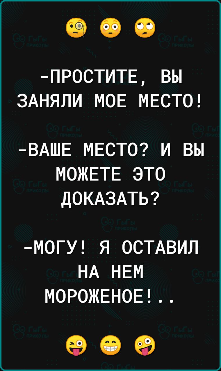 ПРОСТИТЕ ВЫ ЗАНЯЛИ МОЕ МЕСТО ВАШЕ МЕСТО И ВЫ МОЖЕТЕ ЭТО ДОКАЗАТЬ МОГУ Я ОСТАВИЛ НА НЕМ МОРОЖЕНОЕ о е