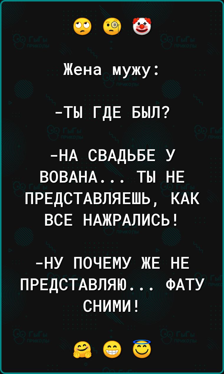 Жена мужу ТЫ ГДЕ БЫЛ НА СВАДЬБЕ У ВОВАНА ТЫ НЕ ПРЕДСТАВЛЯЕШЬ КАК ВСЕ НАЖРАЛИСЬ НУ ПОЧЕМУ ЖЕ НЕ ПРЕДСТАВЛЯЮ ФАТУ СНИМИ