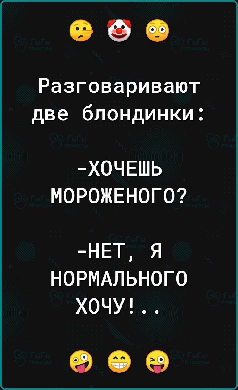 Разговаривают две блондинки ХОЧЕШЬ МОРОЖЕНОГО НЕТ Я НОРМАЛЬНОГО ХОЧУ о