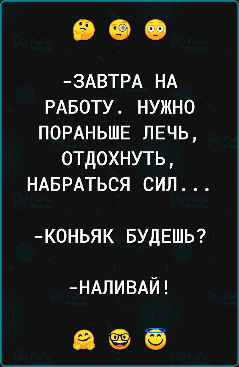 ЗАВТРА НА РАБОТУ НУЖНО ПОРАНЬШЕ ЛЕЧЬ ОТДОХНУТЬ НАБРАТЬСЯ СИЛ КОНЬЯК БУДЕШЬ НАЛИВАЙ а е