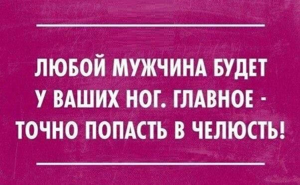 ЛЮБОЙ МУЖЧИНА БУДЕТ У ВАШИХ НОГ ГЛАВНОЕ ТОЧНО ПОПАСТЬ В ЧЕЛЮСТЬ