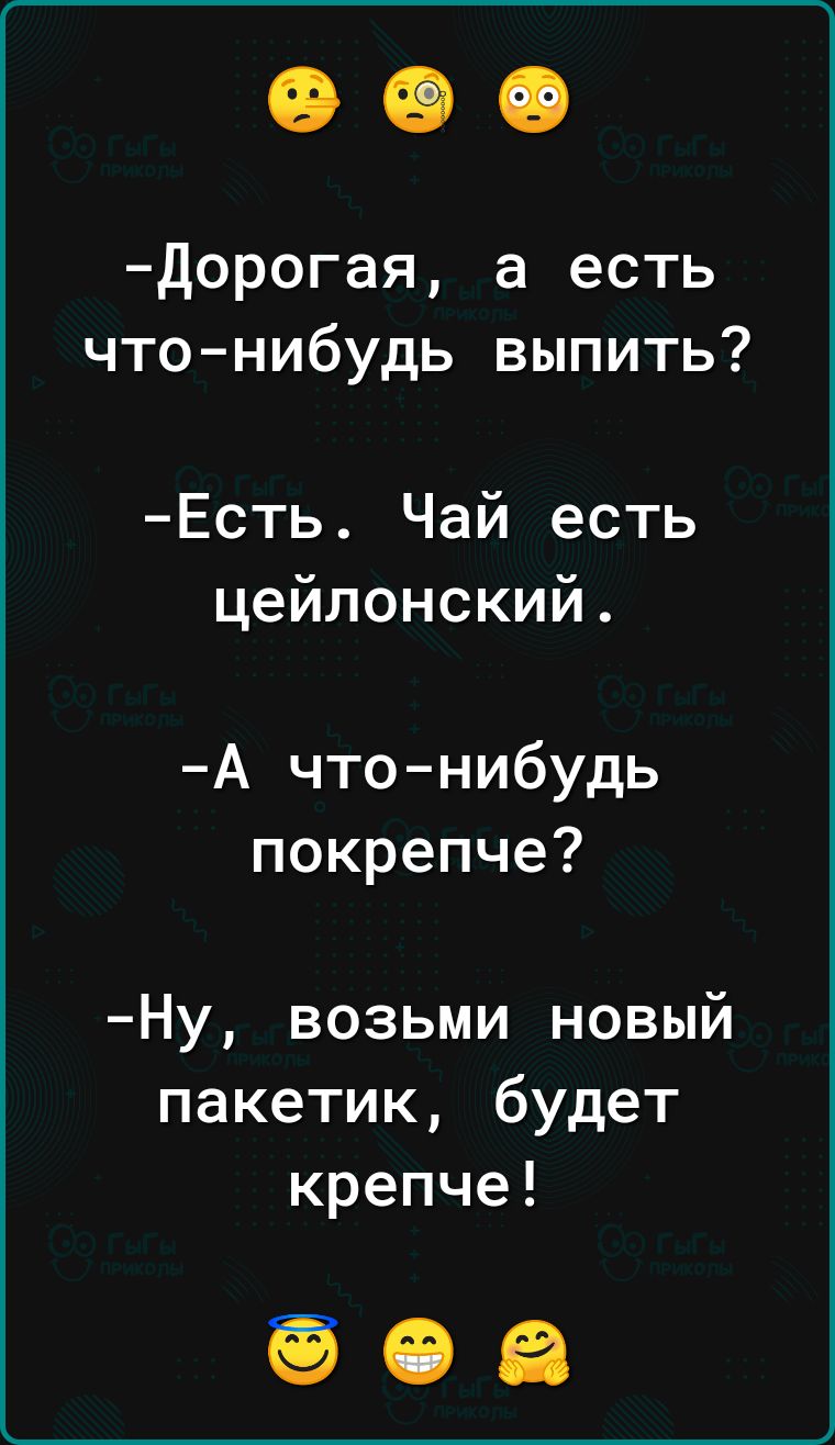 Дорогая а есть что нибудь выпить Есть Чай есть цейлонский А что нибудь покрепче Ну возьми новый пакетик будет крепче