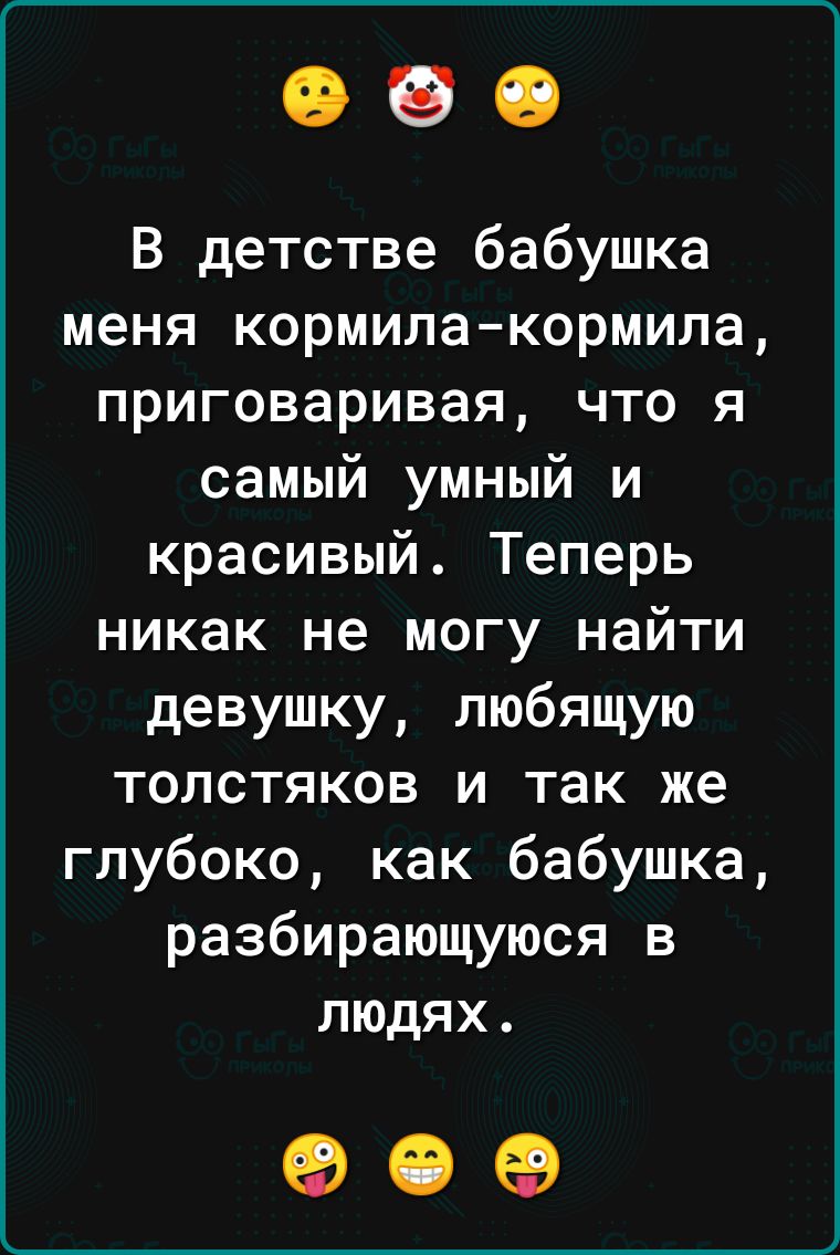 В детстве бабушка меня кормила кормила приговаривая что я самый умный и красивый Теперь никак не могу найти девушку любящую толстяков и так же глубоко как бабушка разбирающуюся в людях е е