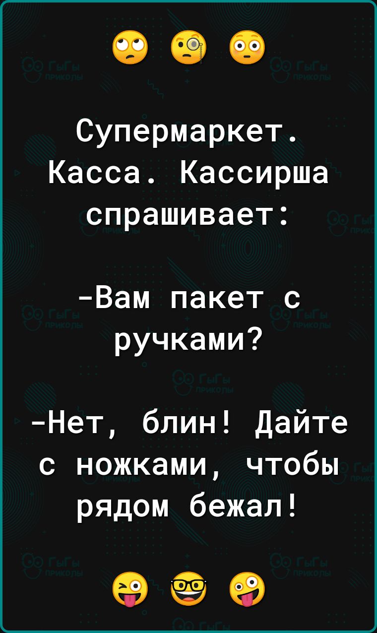 Супермаркет Касса Кассирша спрашивает Вам пакет с ручками Нет блин Дайте с ножками чтобы рядом бежал оее