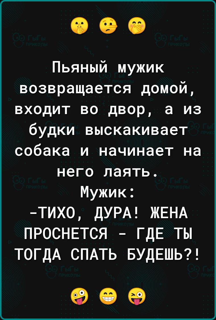 Пьяный мужик возвращается домой входит во двор а из будки выскакивает собака и начинает на него лаять Мужик ТИХО ДУРА ЖЕНА ПРОСНЕТСЯ ГДЕ ТЫ ТОГДА СПАТЬ БУДЕШЬ о е