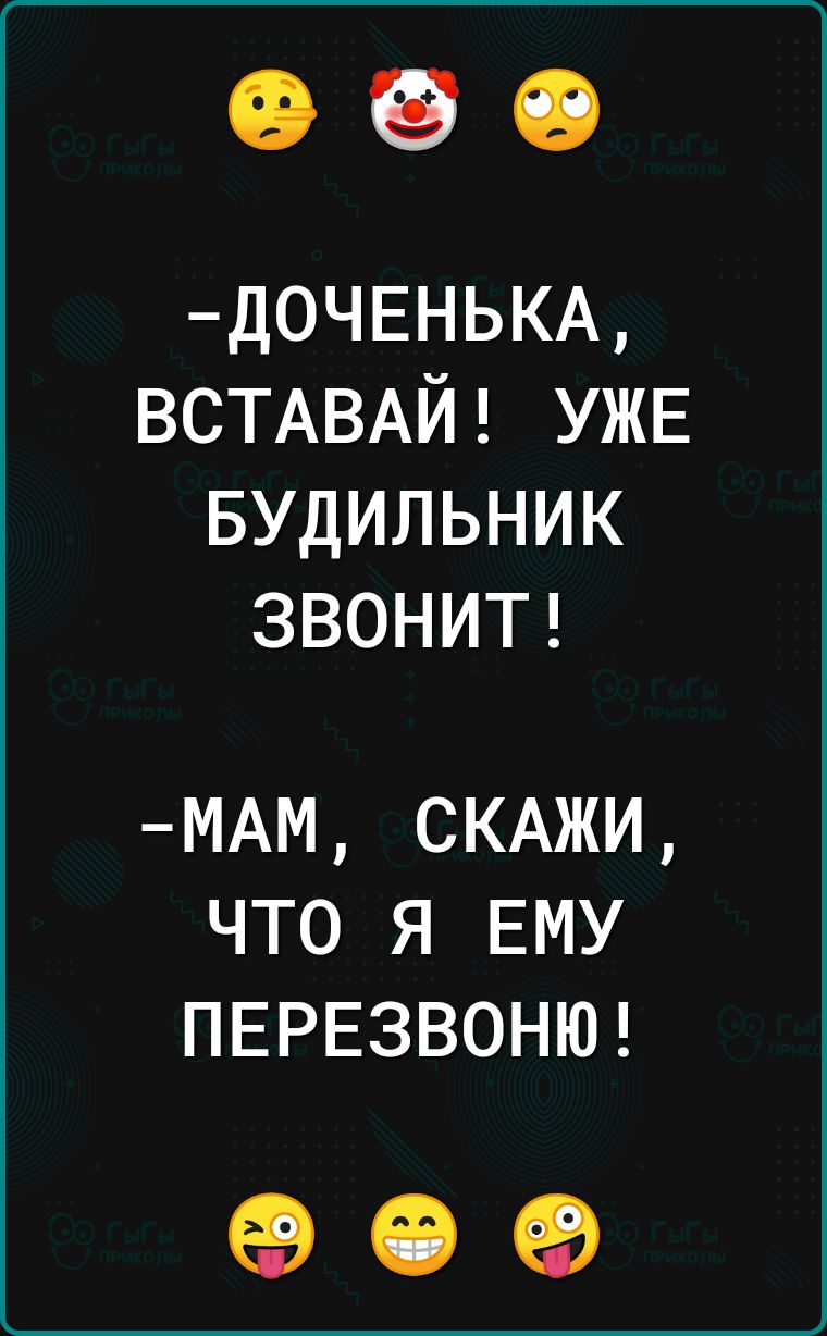 ДОЧЕНЬКА ВСТАВАЙ УЖЕ БУДИЛЬНИК ЗВОНИТ МАМ СКАЖИ ЧТО Я ЕМУ ПЕРЕЗВОНЮ е е