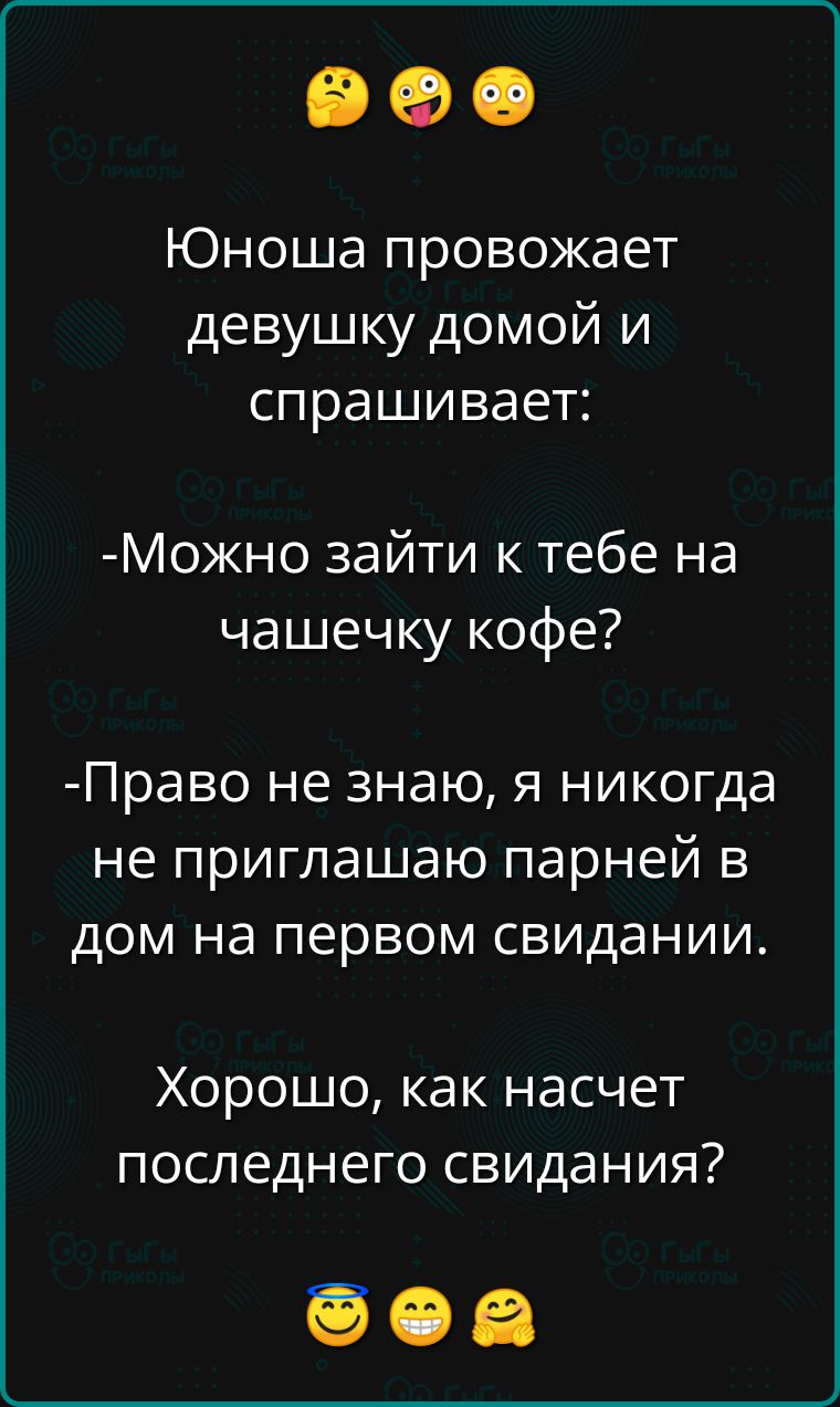 Юноша провожает девушку домой и спрашивает Можно зайти к тебе на чашечку кофе Право не знаю я никогда не приглашаю парней в дом на первом свидании Хорошо как насчет последнего свидания