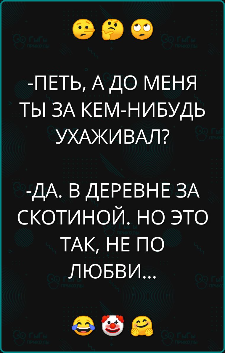 ПЕТЬ А ДО МЕНЯ ТЫ ЗА КЕМ НИБУДЬ УХАЖИВАЛ ДА В ДЕРЕВНЕ ЗА СКОТИНОЙ НО ЭТО ТАК НЕ ПО ЛЮБВИ об