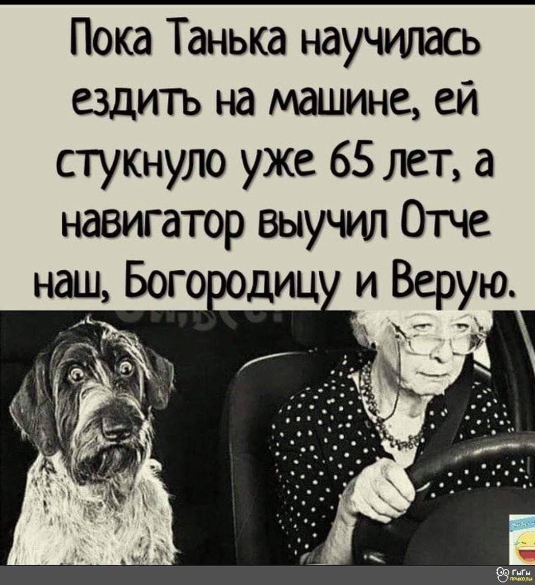 Пока Танька научилась ездить на машине ей стукнуло уже 65 лет а навигатор выучил Отче наш Богородицу и Верую