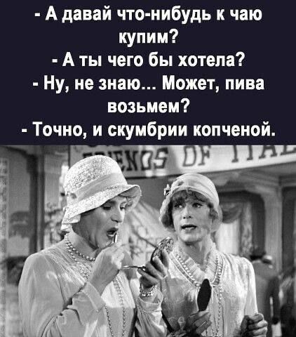 А давай что нибудь к чаю купим Аты чего бы хотела Ну не знаю Может пива возьмем Точно и скумбрии копченои