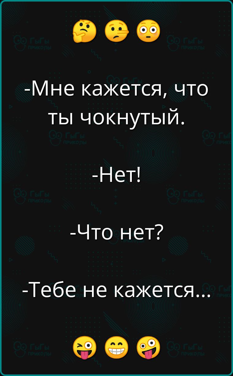 Мне кажется что ты чокнутый Нет Что нет Тебе не кажется ое