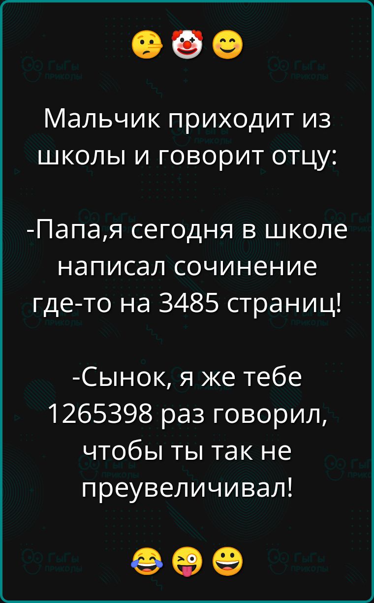 Мальчик приходит из школы и говорит отцу Папая сегодня в школе написал сочинение где то на 3485 страниц Сынок я же тебе 1265398 раз говорил чтобы ты так не преувеличивал ее