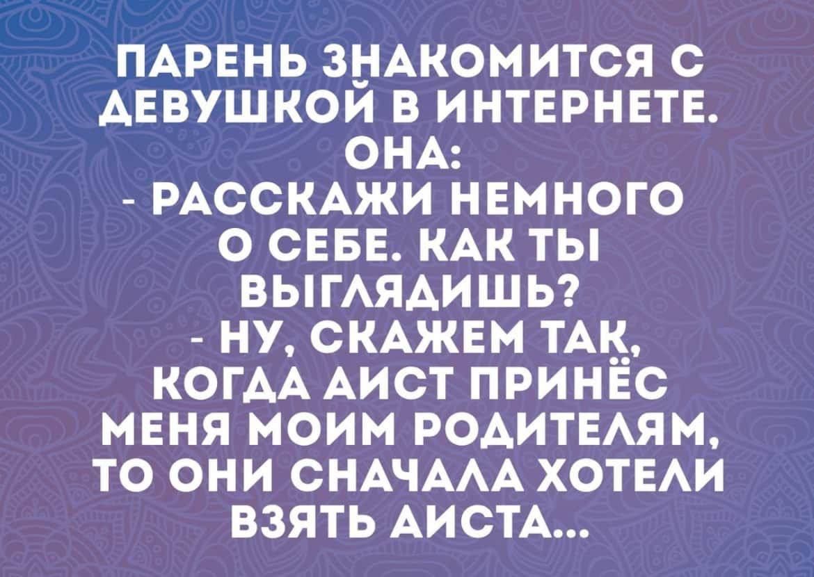 ПАРЕНЬ ЗНАКОМИТСЯ С АЕВУШКОЙ В ИНТЕРНЕТЕ ОНА РАССКАЖИ НЕМНОГО О СЕБЕ КАКТЫ ВЫГЛЯДИШЬ НУ СКАЖЕМ ТАК КОГДА АИСТ ПРИНЁС МЕНЯ МОИМ РОДИТЕЛЯМ ТО ОНИ СНАЧАЛА ХОТЕЛИ ВЗЯТЬ АИСТА