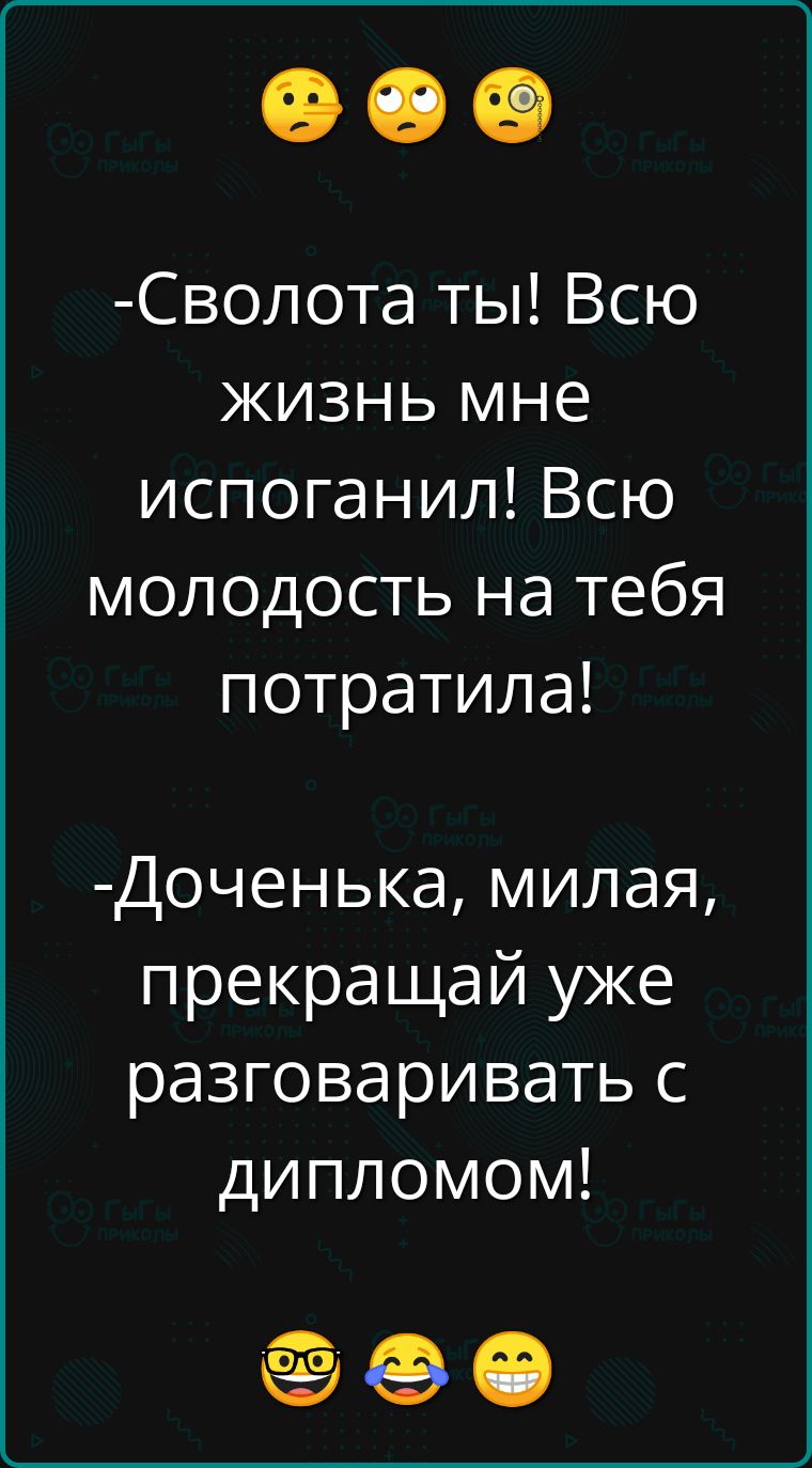 Сволота ты Всю жизнь мне испоганил Всю молодость на тебя потратила Доченька милая прекращай уже разговаривать с дипломом оее