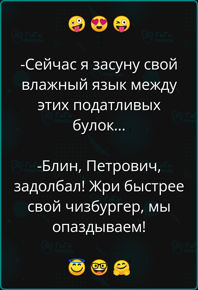 Сейчас я засуну свой влажный язык между этих податливых булок Блин Петрович задолбал Жри быстрее свой чизбургер мы опаздываем ееа