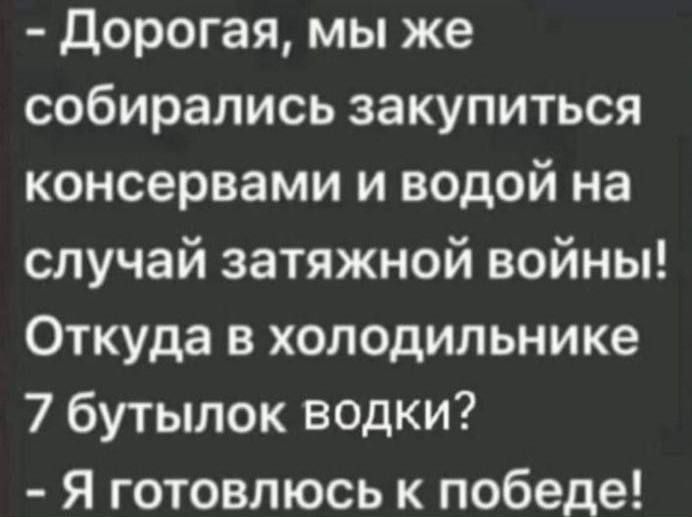 Дорогая мы же собирались закупиться консервами и водой на случай затяжной войны Откуда в холодильнике 7 бутылок водки Я готовлюсь к победе