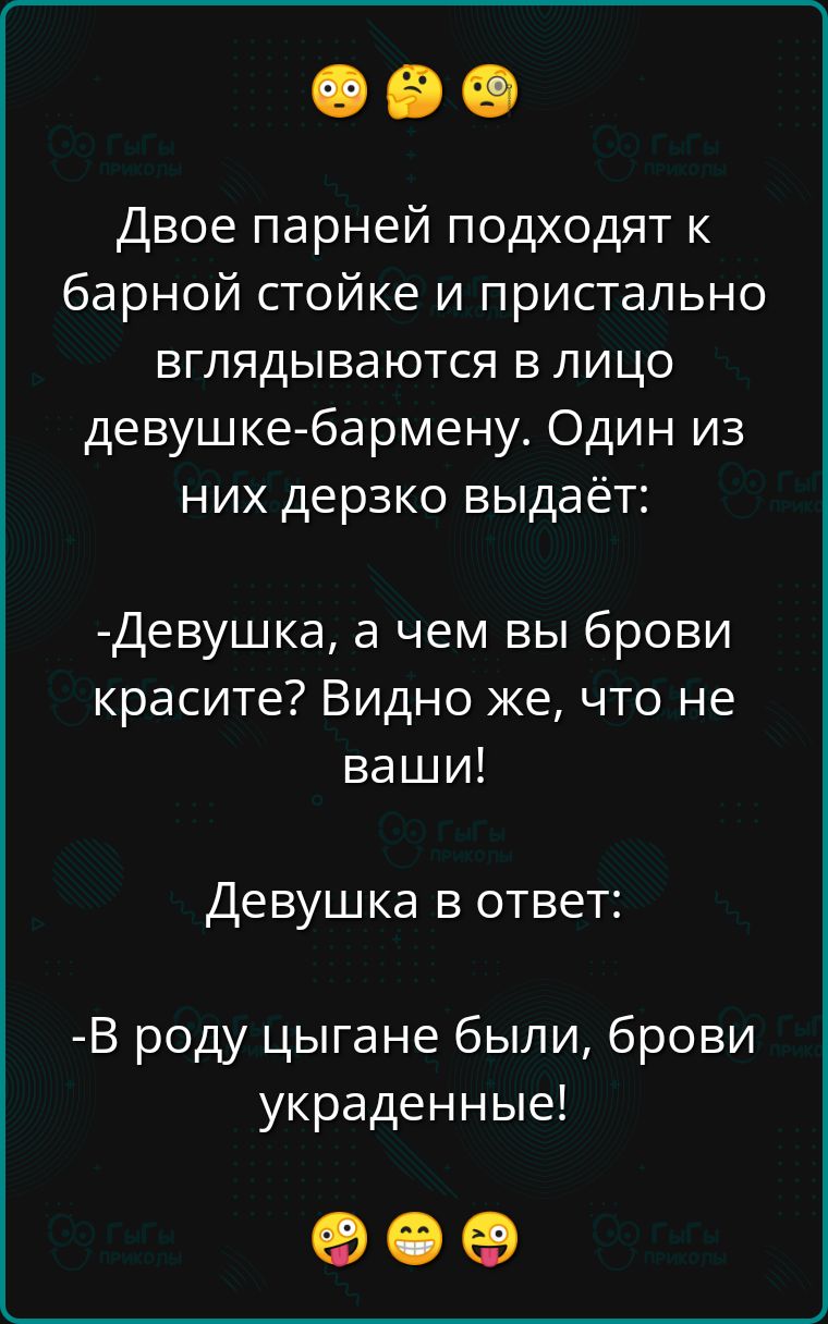 Двое парней подходят к барной стойке и пристально вглядываются в лицо девушке бармену Один из них дерзко выдаёт Девушка а чем вы брови красите Видно же что не ваши Де вушка в ответ В роду цыгане были брови украденные