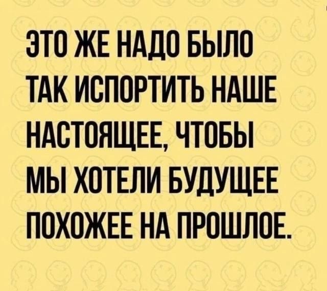 ЭТО ЖЕ НАДО БЫЛО ТАК ИСПОРТИТЬ НАШЕ НАСТОЯЩЕЕ ЧТОБЫ МЫ ХОТЕЛИ БУДУЩЕЕ ПОХОЖЕЕ НА ПРОШЛОЕ