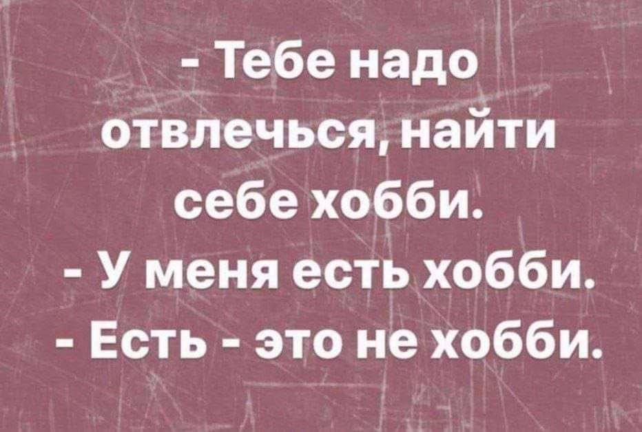 Тебе надо отвлечьсянайти себе хобби У меня есть хобби Есть это не хобби