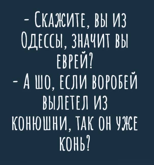 СКАЖИТЕ ВЫ ИЗ ОДЕССЫ ЗНАЧИТ ВЫ КВРЕЙ А 0 ЕСЛИ ВОРОБЕЙ ВЫЛЕТЕЛ И3 КОНЮШНИ ТАК ОН УЖЕ КОНЬ