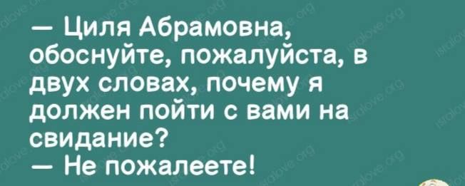 Циля Абрамовна обоснуйте пожалуйста в двух словах почему я должен пойти с вами на свидание Не пожалеете