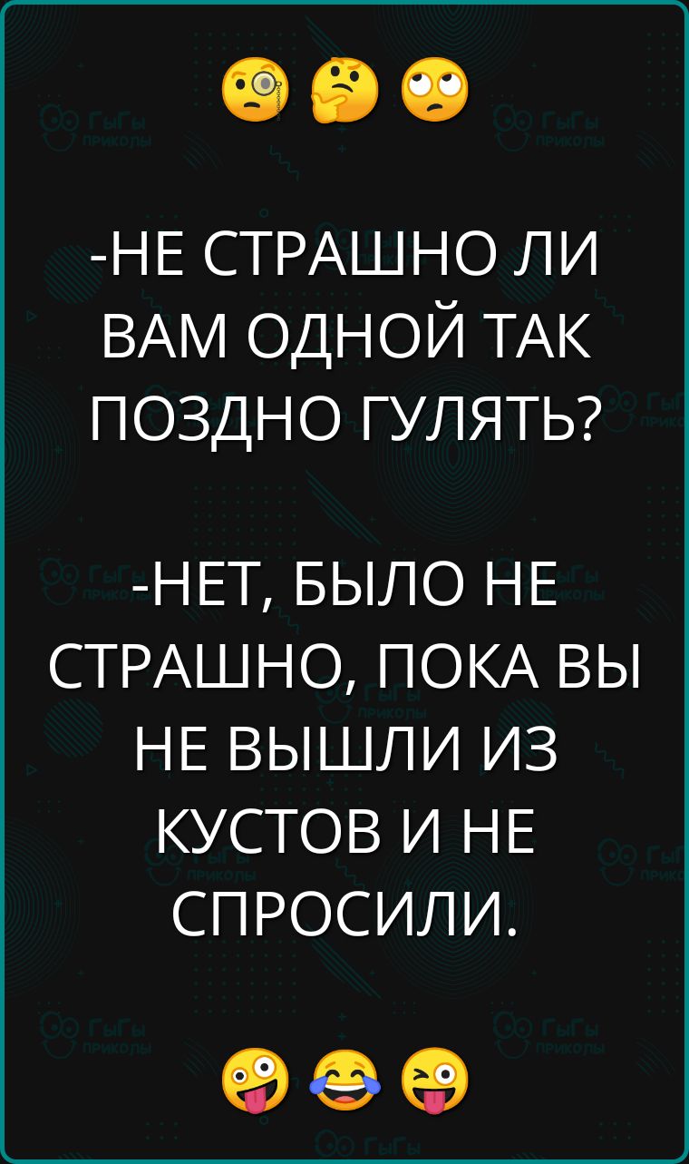 НЕ СТРАШНО ЛИ ВАМ ОДНОЙ ТАК ПОЗДНО ГУЛЯТЬ НЕТ БЫЛО НЕ СТРАШНО ПОКА ВЫ НЕ ВЫШЛИ ИЗ КУСТОВ И НЕ СПРОСИЛИ ое