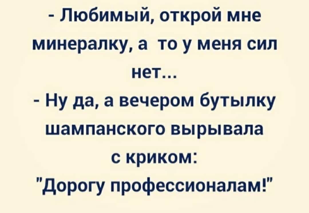 Любимый открой мне минералку а то у меня сил нет Ну да а вечером бутылку шампанского вырывала с криком Дорогу профессионалам