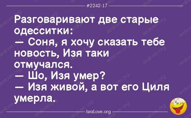 224217 Разговаривают две старые одесситки Соня я хочу сказать тебе новость Изя таки отмучался Шо Изя умер Изя живой а вот его Циля умерла касне оо