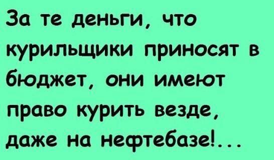 За те деньги что курильщики приносят в бюджет они имеют право курить везде даже на нефтебазе