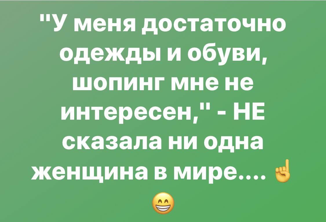 У меня достаточно одежды и обуви шопинг мне не интересен НЕ сказала ни одна женщина в мире