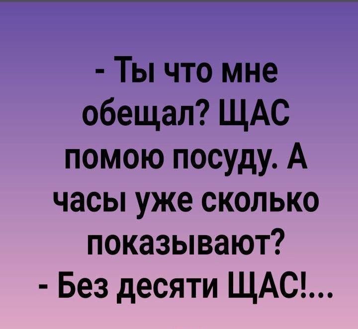 Ты что мне обещал ЩАС помою посуду А часы уже сколько показывают Без десяти ЩАС