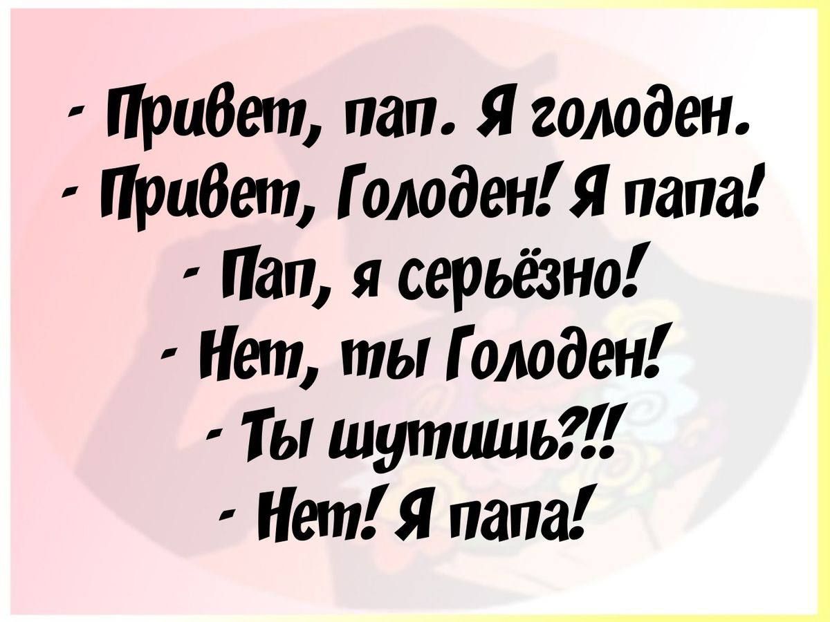 Привет пап Я голоден Привет Голоден Я папа Пап я серьёзно Нет ты Голоден Ты шуташь Нет Я папа