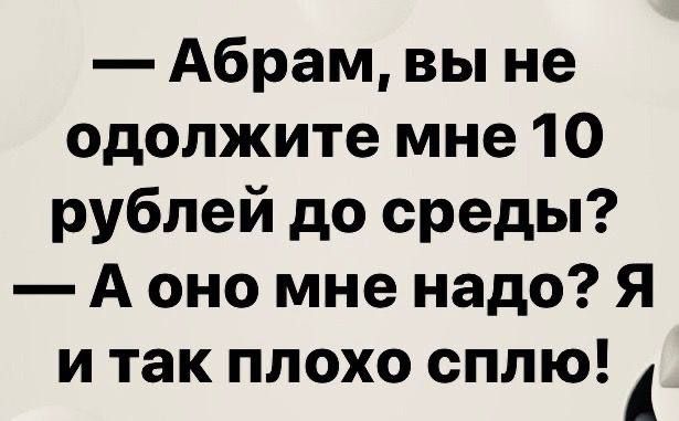 Абрам вы не одолжите мне 10 рублей до среды А оно мне надо Я и так плохо сплю Й