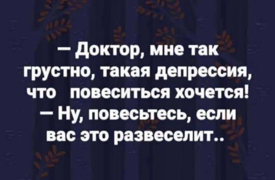 Доктор мне так грустно такая депрессия что повеситься хочется Ну повесьтесь если вас это развеселит