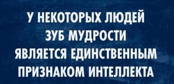 У НЕКОТОРЫХ ЛЮДЕЙ ЗУБ МУДРОСТИ ЯВЛЯЕТСЯ ЕДИНСТВЕННЫМ ПРИЗНАКОМ ИНТЕЛЛЕКТА