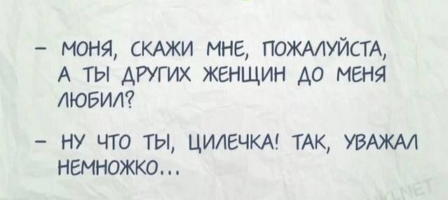 МОНЯ СКАЖИ МНЕ ПОЖАЛУЙСТА А ТЫ ДРУГИХ ЖЕНЩИН дО МЕНЯ ЛЮБИЛ НУ ЧТО ТЫ ЦИЛЕЧКА ТАК УВАЖАЛ НЕМНОЖКО