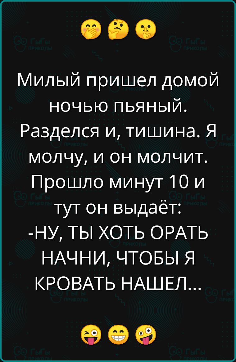 Милый пришел домой ночью пьяный Разделся и тишина Я молчу и он молчит Прошло минут 10 и тут он выдаёт НУ ТЫ ХОТЬ ОРАТЬ НАЧНИ ЧТОБЫ Я КРОВАТЬ НАШЕЛ ое