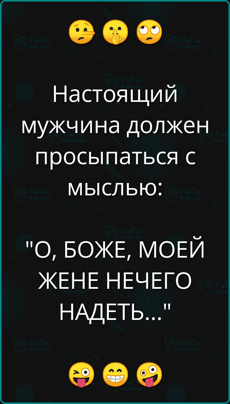 Настоящий мужчина должен просыпаться с мыслью О БОЖЕ МОЕЙ ЖЕНЕ НЕЧЕГО НАДЕТЬ ое