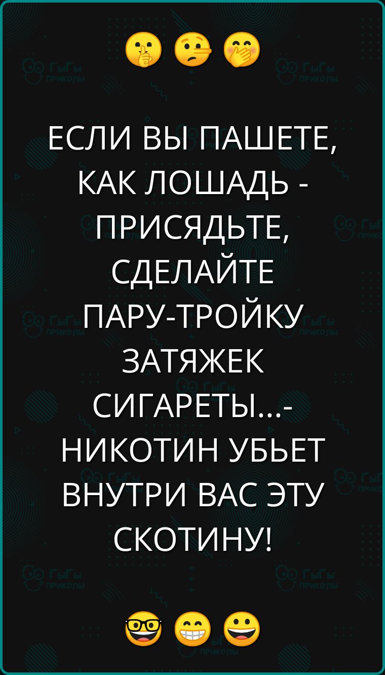 ЕСЛИ ВЫ ПАШЕТЕ КАК ЛОШАДЬ ПРИСЯДЬТЕ СДЕЛАЙТЕ ПАРУ ТРОЙКУ ЗАТЯЖЕК СИГАРЕТЫ НИКОТИН УБЬЕТ ВНУТРИ ВАС ЭТУ СКОТИНУ ее