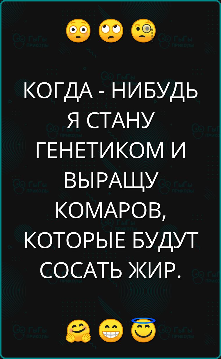 КОГДА НИБУДЬ Я СТАНУ ГЕНЕТИКОМ И ВЫРАЩУ КОМАРОВ КОТОРЫЕ БУДУТ СОСАТЬ ЖИР