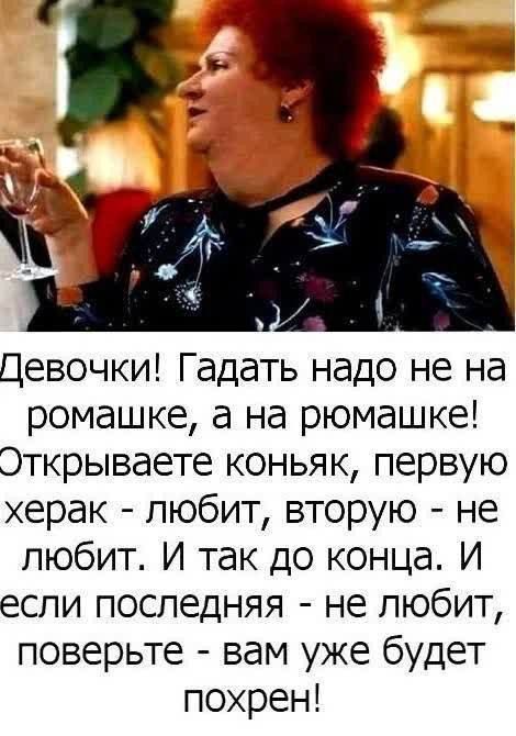 Девочки Гадать надо не на ромашке а на рюмашке Эткрываете коньяк первую херак любит вторую не любит И так до конца И если последняя не любит поверьте вам уже будет похрен