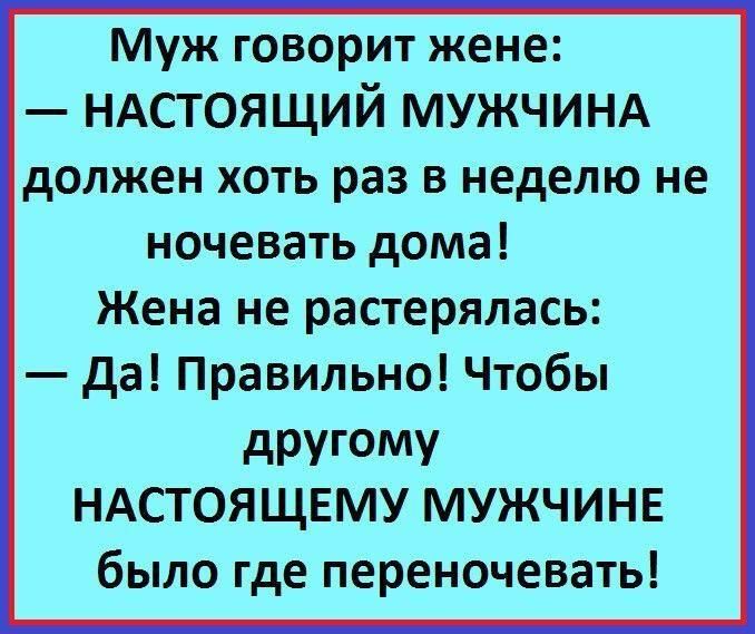 Муж говорит жене НАСТОЯЩИЙ МУЖЧИНА должен хоть раз в неделю не ночевать дома Жена не растерялась Да Правильно Чтобы другому НАСТОЯЩЕМУ МУЖЧИНЕ было где переночевать