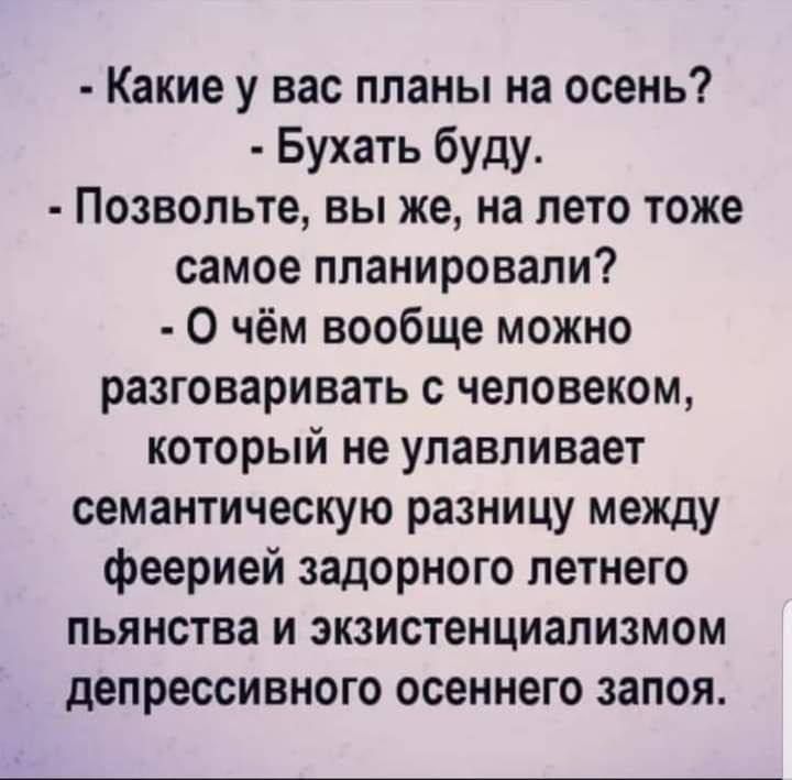 Какие у вас планы на осень Бухать буду Позвольте вы же на лето тоже самое планировали О чём вообще можно разговаривать с человеком который не улавливает семантическую разницу между феерией задорного летнего пьянства и экзистенциализмом депрессивного осеннего запоя