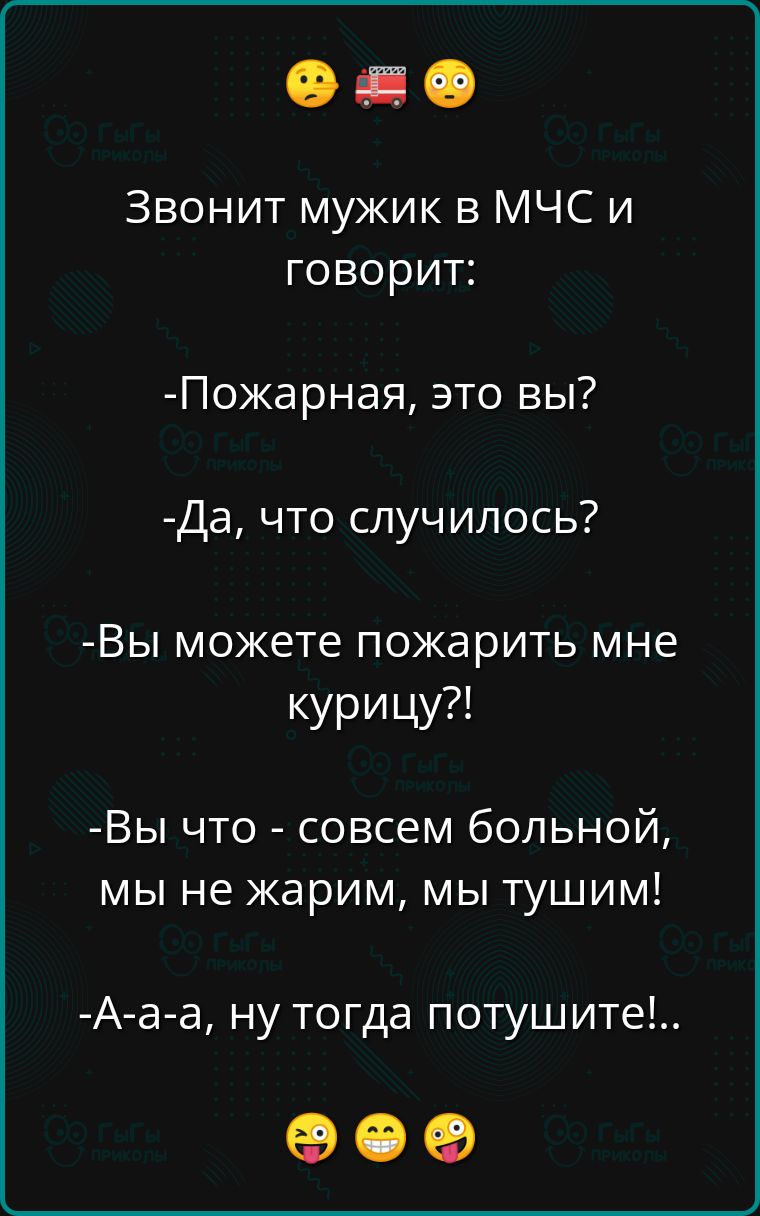 Звонит мужик в МЧС и говорит Пожарная это вы Да что случилось Вы можете пожарить мне курицу Вы что совсем больной мы не жарим мы тушим А а а ну тогда потушите ое