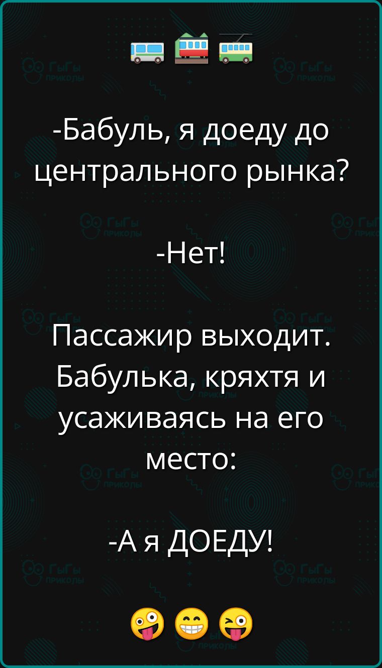 Бабуль я доеду до центрального рынка Нет Пассажир выходит Бабулька кряхтя и усаживаясь на его место Ая ДОЕДУ ое