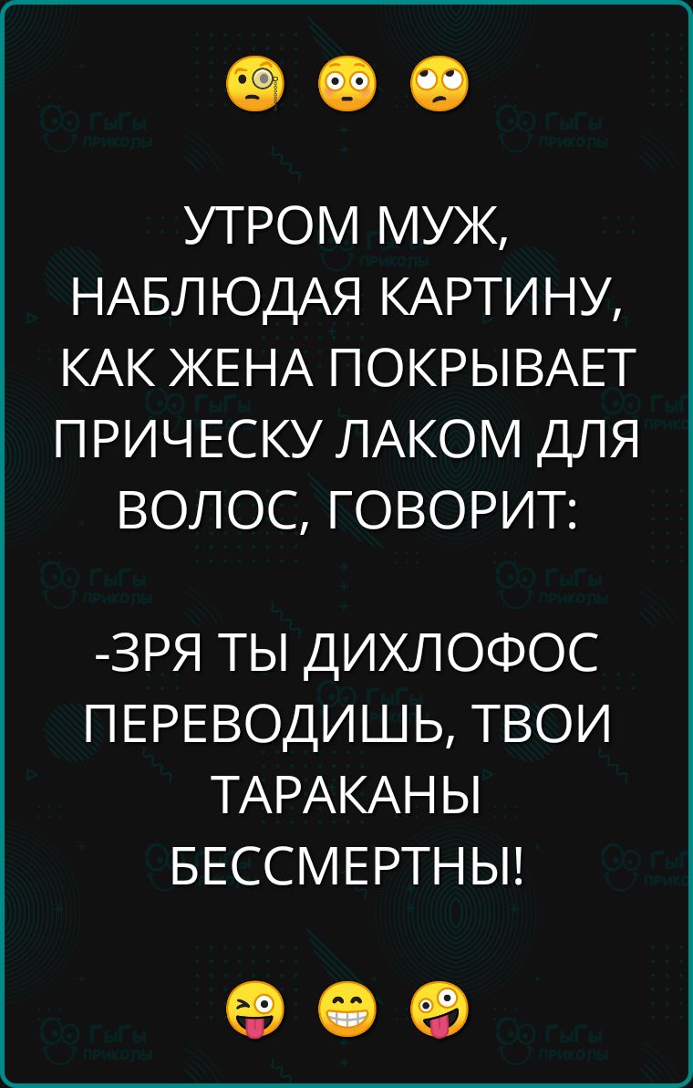 УТРОМ МУЖ НАБЛЮДАЯ КАРТИНУ КАК ЖЕНА ПОКРЫВАЕТ ПРИЧЕСКУ ЛАКОМ ДЛЯ ВОЛОС ГОВОРИТ ЗРЯ ТЫ ДИХЛОФОС ПЕРЕВОДИШЬ ТВОИ ТАРАКАНЫ БЕССМЕРТНЫ ое