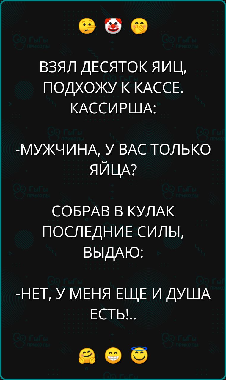 ВЗЯЛ ДЕСЯТОК ЯИЦ ПОДХОЖУ К КАССЕ КАССИРША МУЖЧИНА У ВАС ТОЛЬКО ЯЙЦА СОБРАВ В КУЛАК ПОСЛЕДНИЕ СИЛЫ ВЫДАЮ НЕТ У МЕНЯ ЕЩЕ И ДУША ЕСТЫ