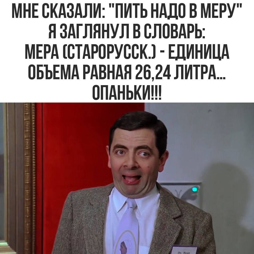 МНЕ СКАЗАЛИ ПИТЬ НАДО В МЕРУ Я ЗАГЛЯНУЛ В СЛОВАРЬ МЕРА СТАРОРУССК ЕДИНИЦА ОБЪЕМА РАВНАЯ 2624 ЛИТРА ОПАНЬКИ